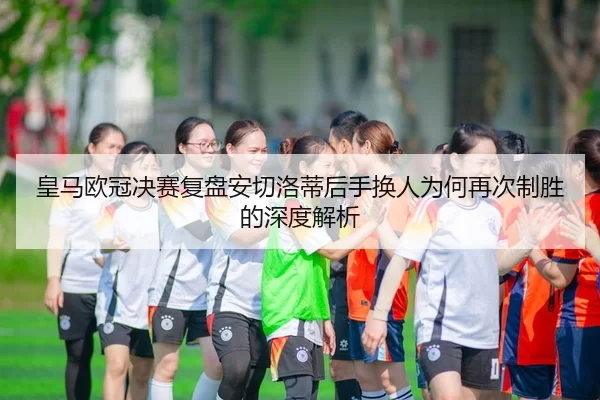 皇马欧冠决赛复盘安切洛蒂后手换人为何再次制胜的深度解析