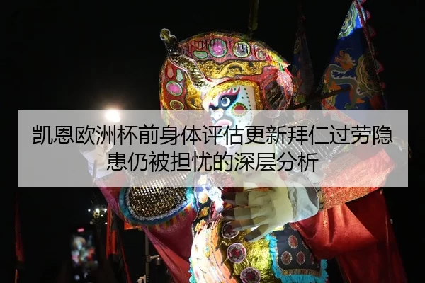 凯恩欧洲杯前身体评估更新拜仁过劳隐患仍被担忧的深层分析