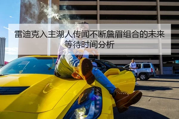 雷迪克入主湖人传闻不断詹眉组合的未来等待时间分析