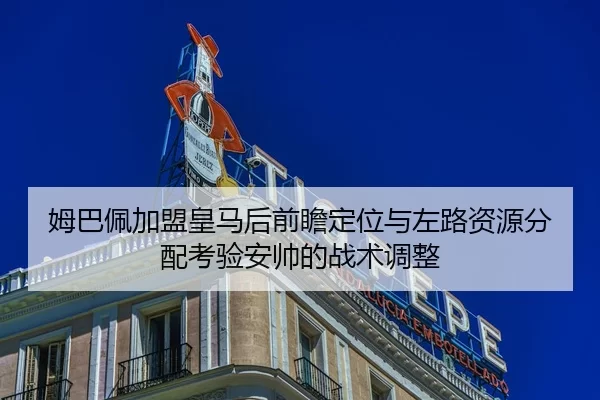 姆巴佩加盟皇马后前瞻定位与左路资源分配考验安帅的战术调整