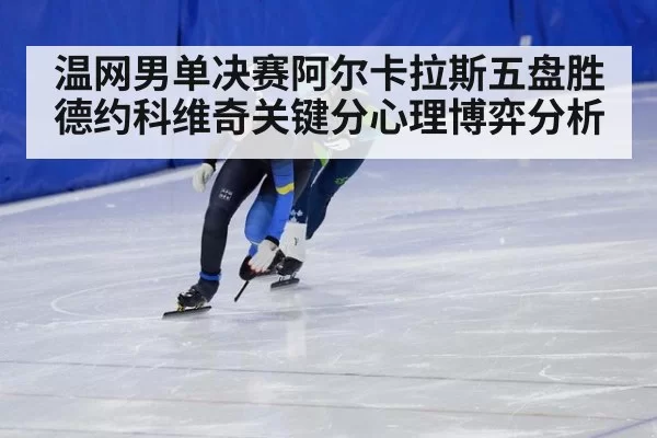温网男单决赛阿尔卡拉斯五盘胜德约科维奇关键分心理博弈分析 - jiuyou