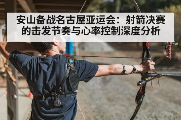 安山备战名古屋亚运会：射箭决赛的击发节奏与心率控制深度分析