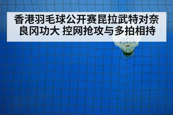 香港羽毛球公开赛昆拉武特对奈良冈功大 控网抢攻与多拍相持