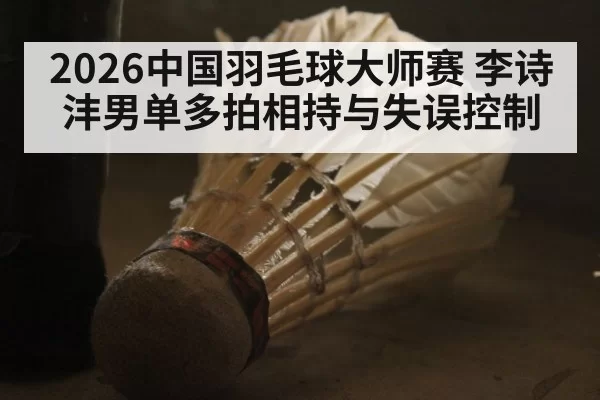 2026中国羽毛球大师赛 李诗沣男单多拍相持与失误控制