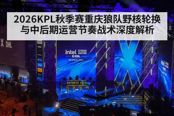 2026KPL秋季赛重庆狼队野核轮换与中后期运营节奏战术深度解析